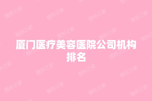 厦门医疗美容医院公司机构排名