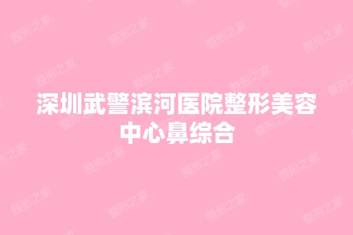 深圳武警滨河医院整形美容中心鼻综合