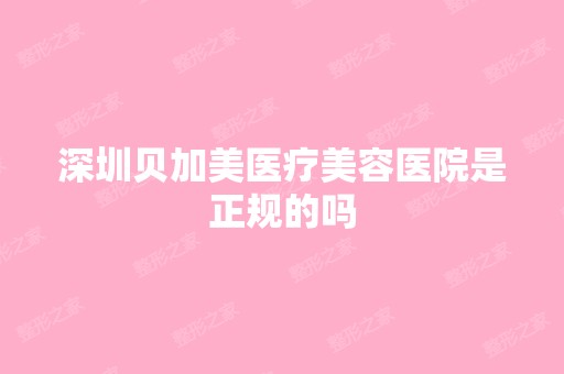 深圳贝加美医疗美容医院是正规的吗