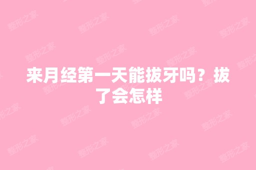 来月经第一天能拔牙吗？拔了会怎样