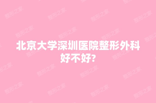 北京大学深圳医院整形外科好不好?