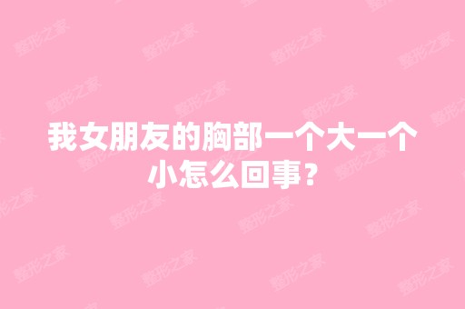 我女朋友的胸部一个大一个小怎么回事？