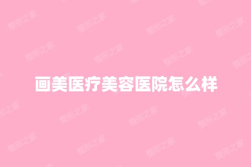 画美医疗美容医院怎么样