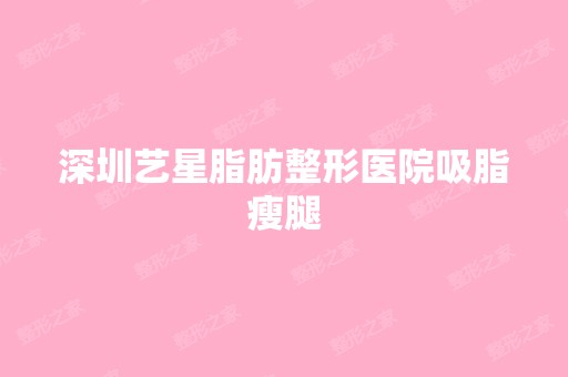 深圳艺星脂肪整形医院吸脂瘦腿