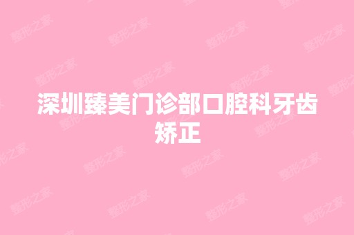 深圳臻美门诊部口腔科牙齿矫正