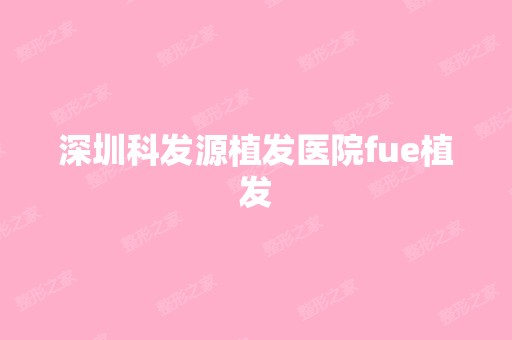 深圳科发源植发医院fue植发