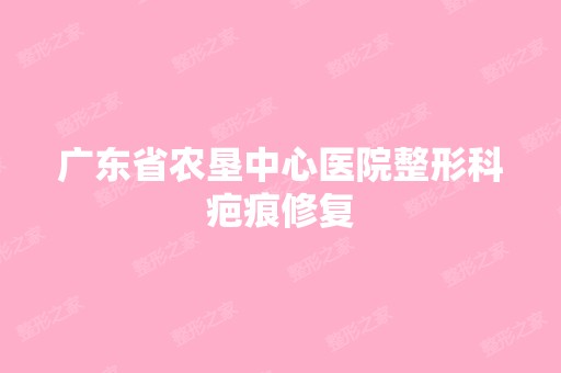 广东省农垦中心医院整形科疤痕修复