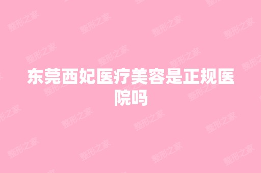 东莞西妃医疗美容是正规医院吗