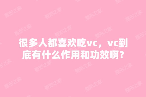 很多人都喜欢吃vc，vc到底有什么作用和功效啊？