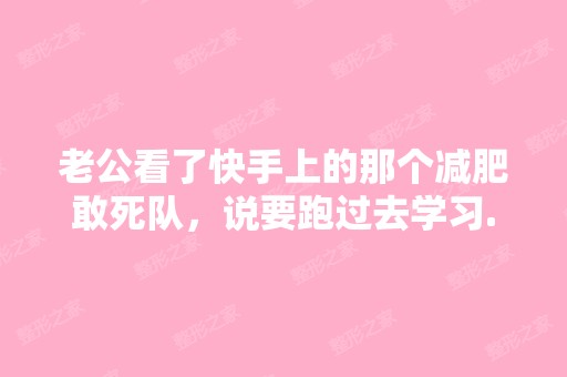 老公看了快手上的那个减肥敢死队，说要跑过去学习...