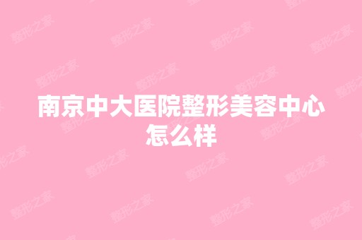 南京中大医院整形美容中心怎么样