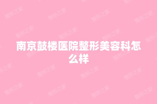 南京鼓楼医院整形美容科怎么样