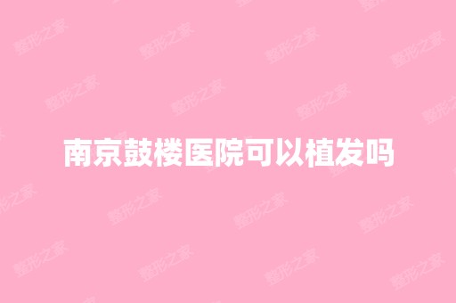 南京鼓楼医院可以植发吗