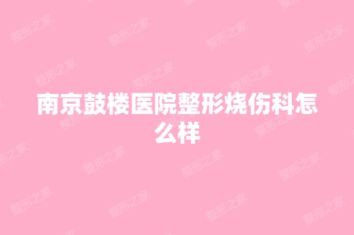 南京鼓楼医院整形烧伤科怎么样