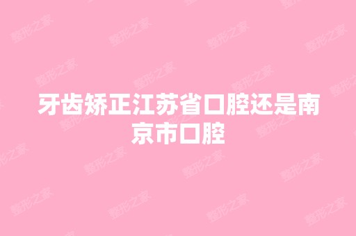 牙齿矫正江苏省口腔还是南京市口腔