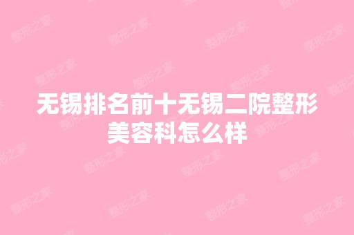 无锡排名前十无锡二院整形美容科怎么样