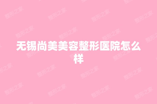 无锡尚美美容整形医院怎么样