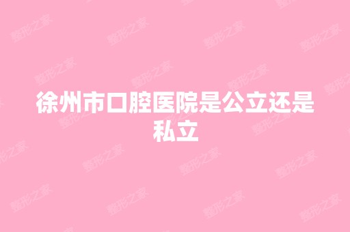 徐州市口腔医院是公立还是私立