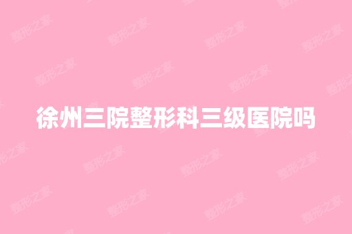 徐州三院整形科三级医院吗