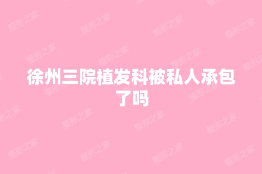 徐州三院植发科被私人承包了吗