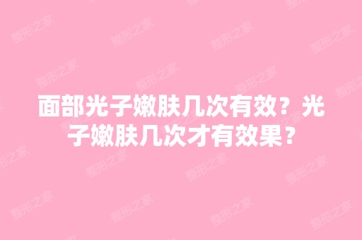 面部光子嫩肤几次有效？光子嫩肤几次才有效果？