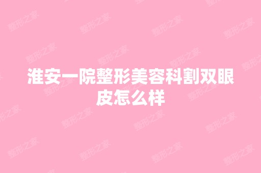 淮安一院整形美容科割双眼皮怎么样