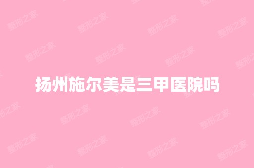 扬州施尔美是三甲医院吗