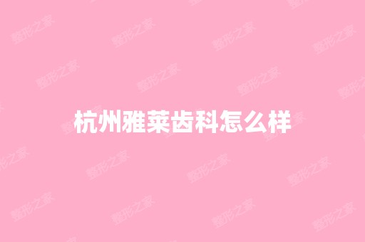 杭州雅莱齿科怎么样