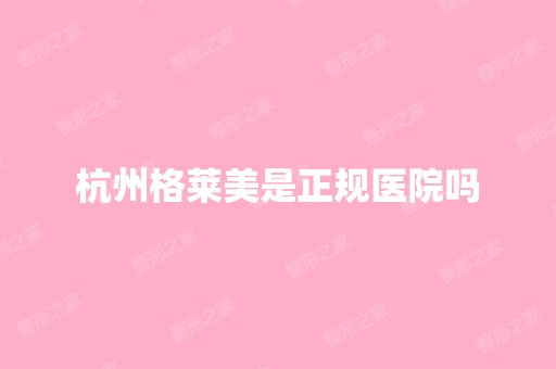 杭州格莱美是正规医院吗