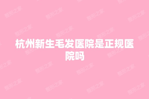 杭州新生毛发医院是正规医院吗