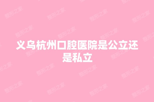 义乌杭州口腔医院是公立还是私立