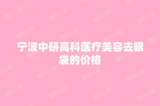 宁波中研高科医疗美容去眼袋的价格