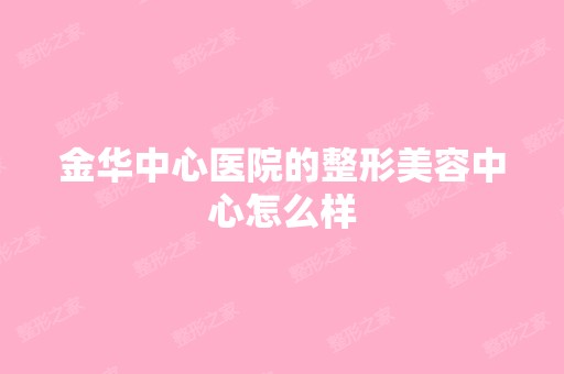 金华中心医院的整形美容中心怎么样