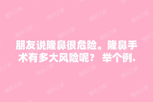 朋友说隆鼻很危险。隆鼻手术有多大风险呢？ 举个例...