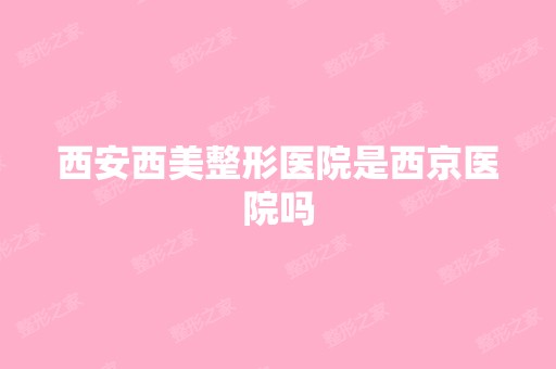 西安西美整形医院是西京医院吗