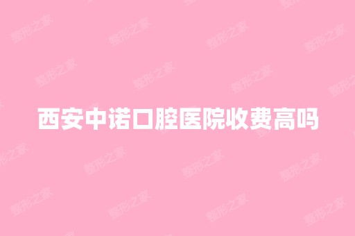 西安中诺口腔医院收费高吗