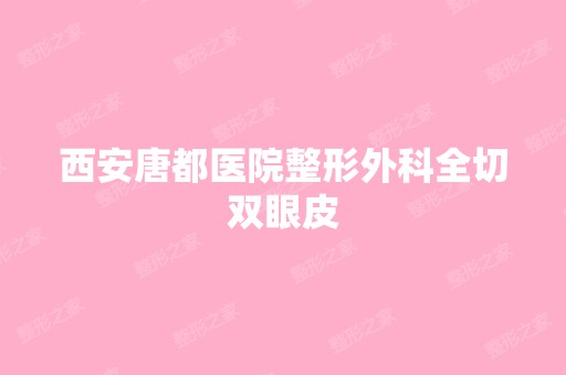 西安唐都医院整形外科全切双眼皮