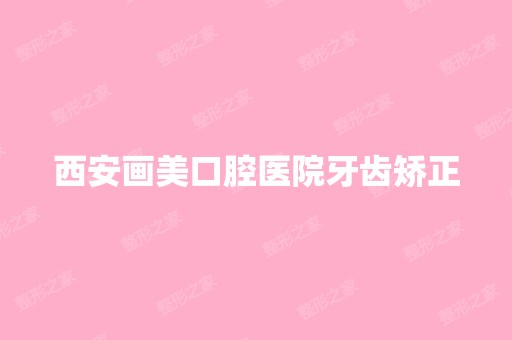 西安画美口腔医院牙齿矫正