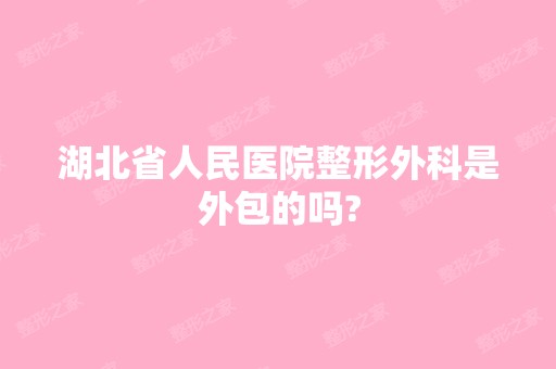 湖北省人民医院整形外科是外包的吗?