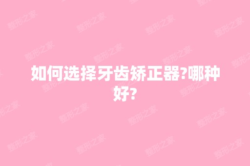 如何选择牙齿矫正器?哪种好?