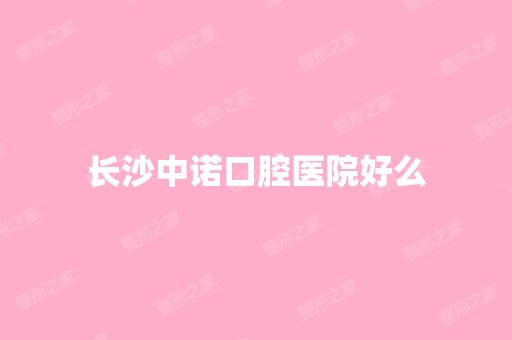 长沙中诺口腔医院好么