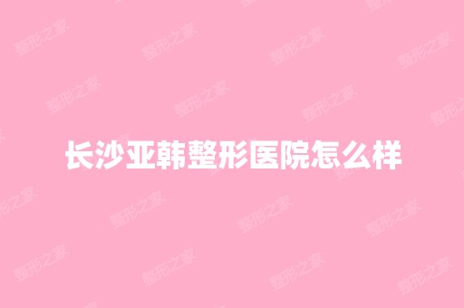 长沙亚韩整形医院怎么样