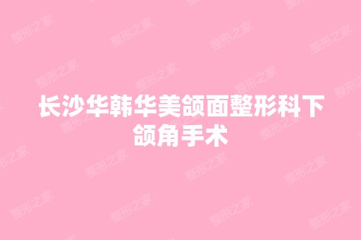 长沙华韩华美颌面整形科下颌角手术