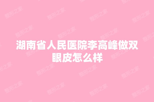 湖南省人民医院李高峰做双眼皮怎么样