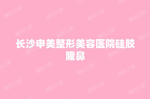 长沙申美整形美容医院硅胶隆鼻