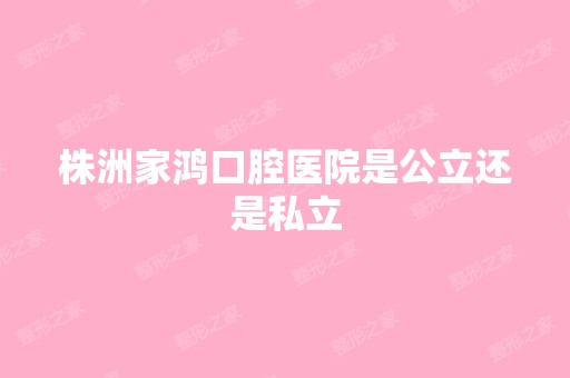 株洲家鸿口腔医院是公立还是私立