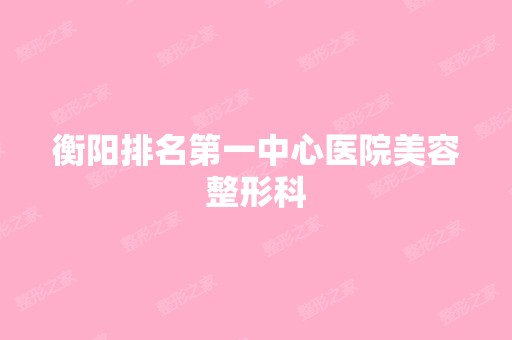 衡阳排名第一中心医院美容整形科