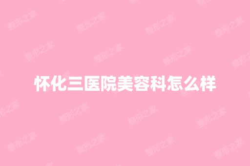 怀化三医院美容科怎么样