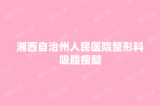 湘西自治州人民医院整形科吸脂瘦腿