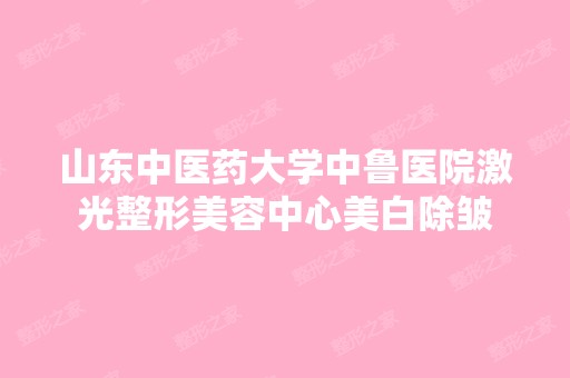 山东中医药大学中鲁医院激光整形美容中心美白除皱